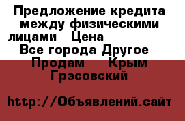 Предложение кредита между физическими лицами › Цена ­ 5 000 000 - Все города Другое » Продам   . Крым,Грэсовский